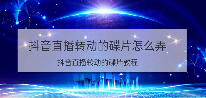 抖音直播转动的碟片怎么弄 抖音直播转动的碟片教程